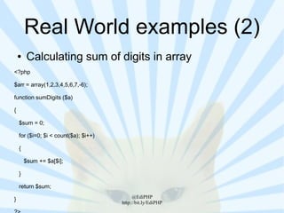 Real World examples (2)
    ●    Calculating sum of digits in array
<?php

$arr = array(1,2,3,4,5,6,7,-6);

function sumDigits ($a)

{

    $sum = 0;

    for ($i=0; $i < count($a); $i++)

    {

        $sum += $a[$i];

    }

    return $sum;
                                            @EdiPHP
}
                                       http://bit.ly/EdiPHP
 