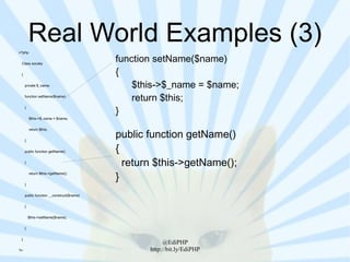 <?php
         Real World Examples (3)
 Class society
                                          function setName($name)
 {                                        {
     private $_name;                          $this->$_name = $name;
     function setName($name)
                                              return $this;
                                          }
     {


         $this->$_name = $name;




                                          public function getName()
         return $this;


     }


     public function getName()            {
     {
                                            return $this->getName();
                                          }
         return $this->getName();


     }


     public function __construct($name)


     {


         $this->setName($name);


     }


 }
                                                      @EdiPHP
?>                                               http://bit.ly/EdiPHP
 