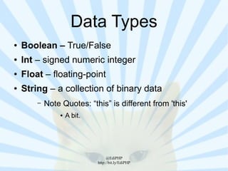 Data Types
●   Boolean – True/False
●   Int – signed numeric integer
●   Float – floating-point
●   String – a collection of binary data
        –   Note Quotes: “this” is different from 'this'
                 ●   A bit.




                                   @EdiPHP
                              http://bit.ly/EdiPHP
 