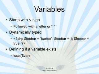 Variables
●   Starts with $ sign
    –   Followed with a letter or “_”
●   Dynamically typed
    –   <?php $foobar = “barfoo”; $foobar = 1; $foobar =
        true; ?>
●   Defining if a variable exists
    –   isset($var)


                                 @EdiPHP
                            http://bit.ly/EdiPHP
 