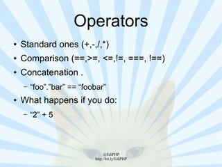 Operators
●   Standard ones (+,-,/,*)
●   Comparison (==,>=, <=,!=, ===, !==)
●   Concatenation .
    –   “foo”.”bar” == “foobar”
●   What happens if you do:
    –   “2” + 5



                                @EdiPHP
                           http://bit.ly/EdiPHP
 