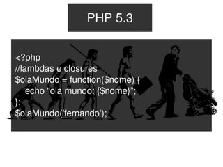 PHP 5.3


    <?php
    //lambdas e closures
    $olaMundo = function($nome) {
        echo “ola mundo: {$nome}”;
    };
    $olaMundo('fernando');



                            
 