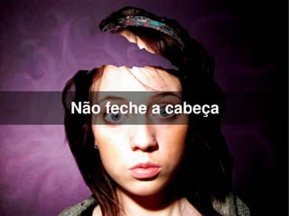 Não feche a cabeça




             
 