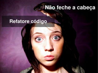 Não feche a cabeça

    Refatore código




                       
 