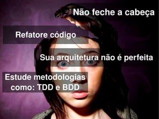 Não feche a cabeça

    Refatore código

          Sua arquitetura não é perfeita

Estude metodologias 
 como: TDD e BDD

                       
 