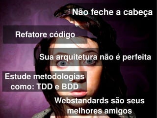 Não feche a cabeça

    Refatore código

          Sua arquitetura não é perfeita

Estude metodologias 
 como: TDD e BDD
              Webstandards são seus 
 
                melhores amigos
                       
 