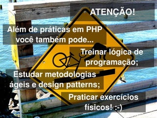 ATENÇÃO!
Além de práticas em PHP 
  você também pode...
                          Treinar lógica de 
                           programação;
     Estudar metodologias 
    ágeis e design patterns;
                   Praticar exercícios 
                       físicos! :­)
 