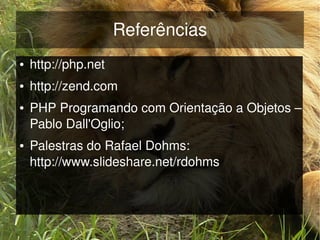 Referências
    ●   http://php.net
    ●   http://zend.com 
    ●   PHP Programando com Orientação a Objetos – 
        Pablo Dall'Oglio;
    ●   Palestras do Rafael Dohms: 
        http://www.slideshare.net/rdohms



                               
 