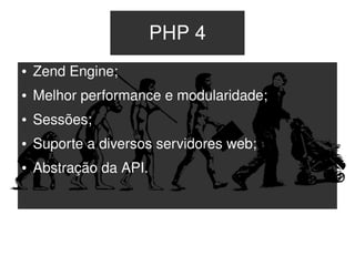 PHP 4
    ●   Zend Engine;
    ●   Melhor performance e modularidade;
    ●   Sessões;
    ●   Suporte a diversos servidores web;
    ●   Abstração da API.




                               
 