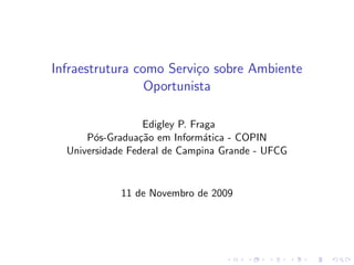Infraestrutura como Servi¸o sobre Ambiente
                         c
                 Oportunista

                  Edigley P. Fraga
      P´s-Gradua¸˜o em Inform´tica - COPIN
        o        ca             a
  Universidade Federal de Campina Grande - UFCG


             11 de Novembro de 2009
 