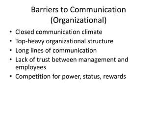 Barriers to Communication
(Organizational)
• Closed communication climate
• Top-heavy organizational structure
• Long lines of communication
• Lack of trust between management and
employees
• Competition for power, status, rewards
 