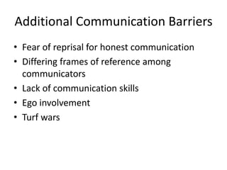 Additional Communication Barriers
• Fear of reprisal for honest communication
• Differing frames of reference among
communicators
• Lack of communication skills
• Ego involvement
• Turf wars
 
