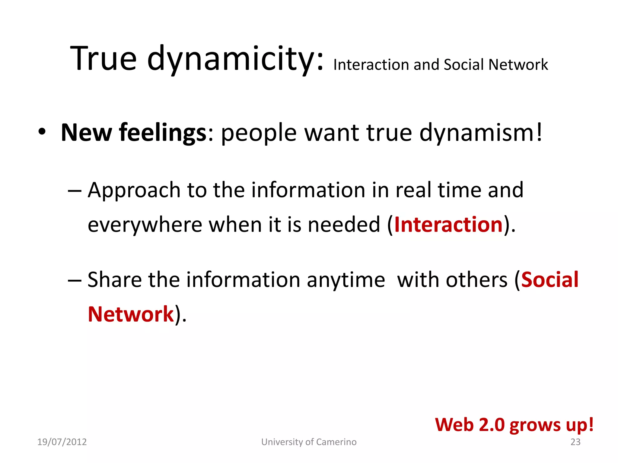 True dynamicity: Interaction and Social Network
• New feelings: people want true dynamism!

      – Approach to the information in real time and
        everywhere when it is needed (Interaction).

      – Share the information anytime with others (Social
        Network).



                                                  Web 2.0 grows up!
19/07/2012               University of Camerino                 23
 