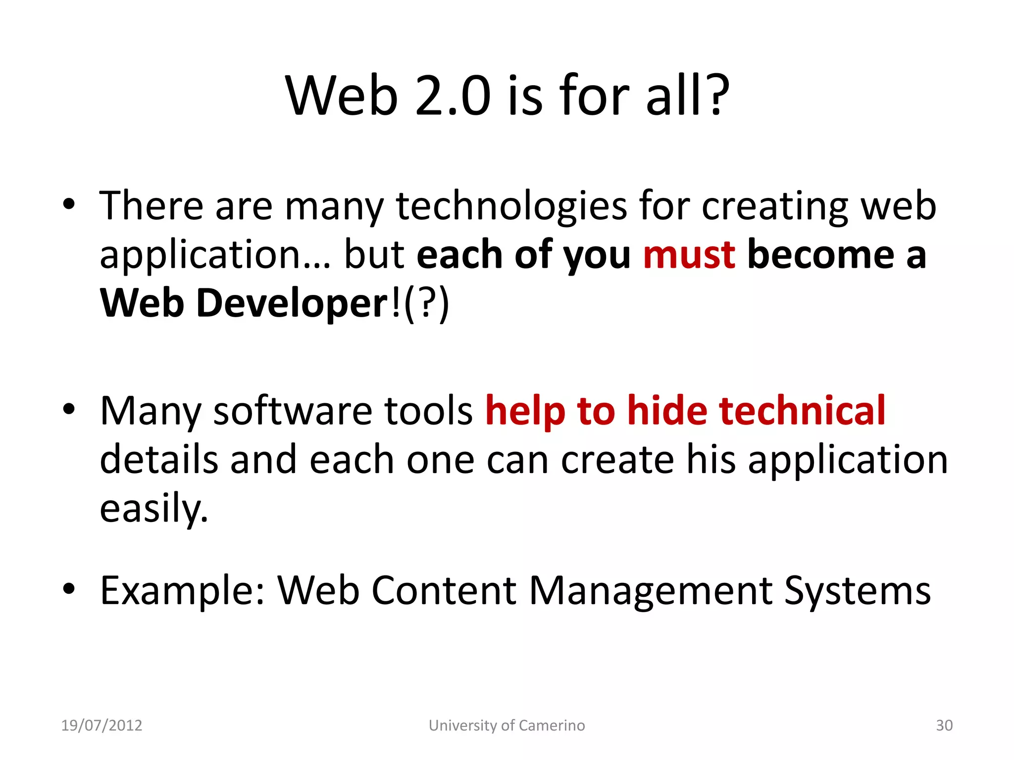 Web 2.0 is for all?
• There are many technologies for creating web
  application… but each of you must become a
  Web Developer!(?)

• Many software tools help to hide technical
  details and each one can create his application
  easily.
• Example: Web Content Management Systems

19/07/2012          University of Camerino      30
 