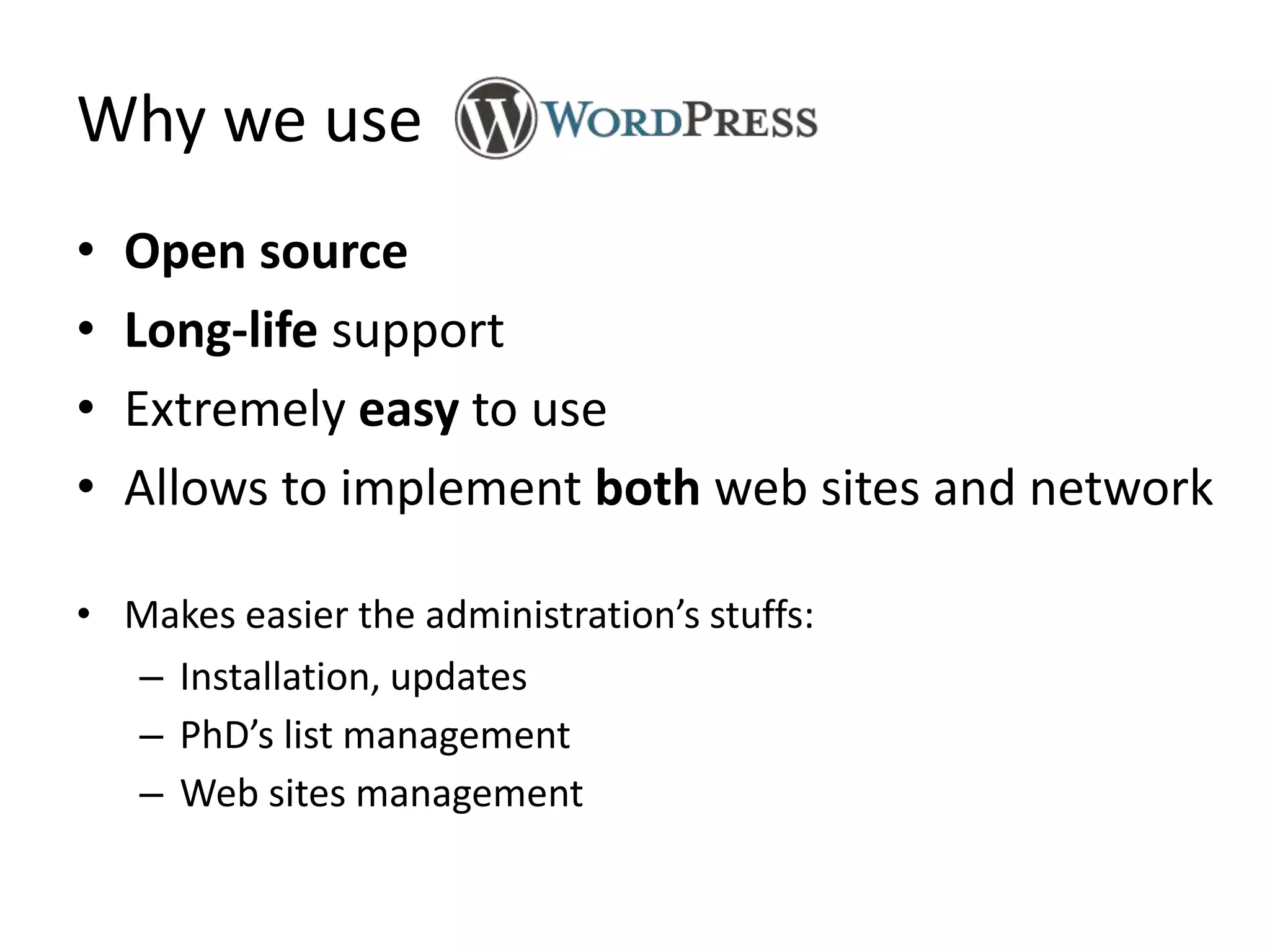 Why we use
•   Open source
•   Long-life support
•   Extremely easy to use
•   Allows to implement both web sites and network

• Makes easier the administration’s stuffs:
  – Installation, updates
  – PhD’s list management
  – Web sites management
 