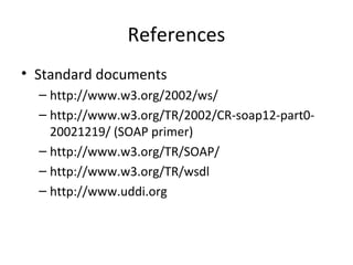 References
• Standard documents
– http://www.w3.org/2002/ws/
– http://www.w3.org/TR/2002/CR-soap12-part0-
20021219/ (SOAP primer)
– http://www.w3.org/TR/SOAP/
– http://www.w3.org/TR/wsdl
– http://www.uddi.org
 