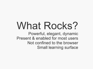 What Rocks? Powerful, elegant, dynamic Present & enabled for most users Not confined to the browser Small learning surface 