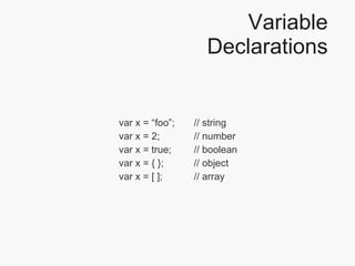 Variable Declarations var x = “foo”;  // string var x = 2;  // number var x = true;  // boolean var x = { };  // object var x = [ ];  // array 