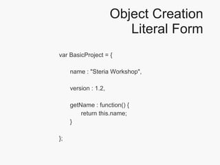 Object Creation Literal Form var BasicProject = { name : "Steria Workshop", version : 1.2, getName : function() { return this.name; } }; 