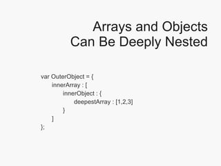 Arrays and Objects Can Be Deeply Nested var OuterObject = { innerArray : [ innerObject : { deepestArray : [1,2,3] } ] }; 