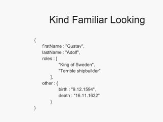 Kind Familiar Looking { "firstName" : "Gustav", "lastName" : "Adolf", "roles" : [ "King of Sweden",  "Terrible shipbuilder" ], "other" : { "birth" : "9.12.1594", "death" : "16.11.1632" } } 