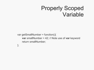 Properly Scoped Variable var getSmallNumber = function(){ var  smallNumber = 42; // Note use of  var  keyword return smallNumber; }; 