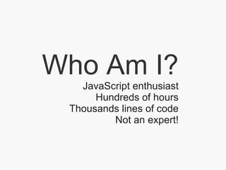 Who Am I? JavaScript enthusiast Hundreds of hours Thousands lines of code Not an expert! 