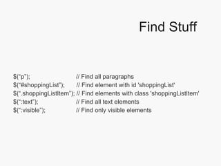 Find Stuff $(“p”);    // Find all paragraphs $(“#shoppingList”);  // Find element with id 'shoppingList' $(“.shoppingListItem”); // Find elements with class 'shoppingListItem' $(“:text”);   // Find all text elements $(“:visible”);   // Find only visible elements 