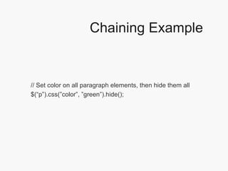 Chaining Example // Set color on all paragraph elements, then hide them all $(“p”).css(”color”, ”green”).hide();  
