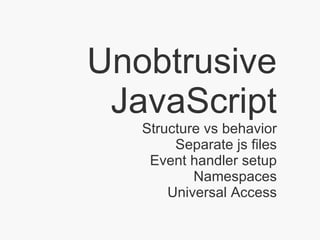 Unobtrusive JavaScript Structure vs behavior Separate js files Event handler setup Namespaces Universal Access 
