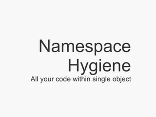 Namespace Hygiene All your code within single object 