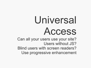 Universal Access Can all your users use your site? Users without JS? Blind users with screen readers? Use progressive enhancement 