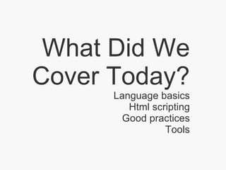 What Did We Cover Today? Language basics Html scripting Good practices Tools 