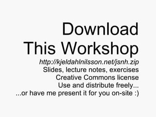 Download This Workshop http://kjeldahlnilsson.net/jsnh.zip Slides, lecture notes, exercises Creative Commons license Use and distribute freely... ...or have me present it for you on-site :) 