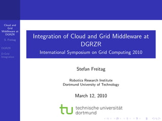 Cloud and
    Grid
Middleware at
  DGRZR

  S. Freitag
                Integration of Cloud and Grid Middleware at
DGRZR
                                  DGRZR
D-Grid            International Symposium on Grid Computing 2010
Integration



                                    Stefan Freitag

                                Robotics Research Institute
                            Dortmund University of Technology


                                   March 12, 2010
 