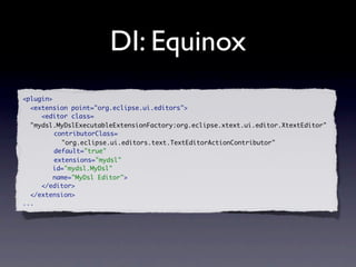 DI: Equinox
<plugin>
  <extension point="org.eclipse.ui.editors">
     <editor class=
  "mydsl.MyDslExecutableExtensionFactory:org.eclipse.xtext.ui.editor.XtextEditor"
         contributorClass=
           "org.eclipse.ui.editors.text.TextEditorActionContributor"
         default="true"
         extensions="mydsl"
         id="mydsl.MyDsl"
         name="MyDsl Editor">
     </editor>
  </extension>
...
 