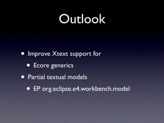 Outlook

• Improve Xtext support for
 • Ecore generics
• Partial textual models
 • EP org.eclipse.e4.workbench.model
 