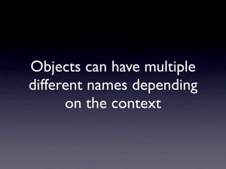 Objects can have multiple
different names depending
      on the context
 