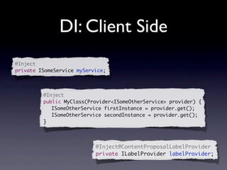 DI: Client Side
@Inject
private ISomeService myService;




         @Inject
         public MyClass(Provider<ISomeOtherService> provider) {
         	 ISomeOtherService firstInstance = provider.get();
         	 ISomeOtherService secondInstance = provider.get();
         }



                           @Inject@ContentProposalLabelProvider
                           private ILabelProvider labelProvider;
 