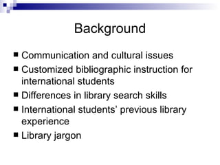 Background <ul><li>Communication and cultural issues </li></ul><ul><li>Customized bibliographic instruction for internatio...