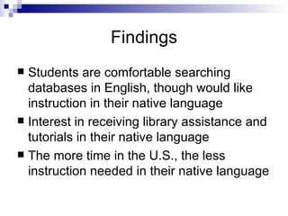 Findings <ul><li>Students are comfortable searching databases in English, though would like instruction in their native la...