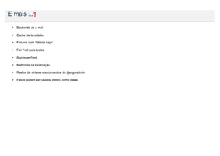 E mais ...¶

 •   Backends de e-mail

 •   Cache de templates

 •   Fixtures com ‘Natural keys’

 •   Fail Fast para testes

 •   BigIntegerField

 •   Melhorias na localização

 •   Realce de sintaxe nos comandos do django-admin

 •   Feeds podem ser usados diretos como views
 