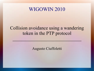 WIGOWIN 2010
Collision avoidance using a wandering
token in the PTP protocol
_____________________________
Augusto Ciuffoletti
 