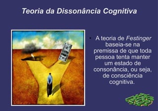 Teoria da Dissonância Cognitiva A teoria de  Festinger  baseia-se na premissa de que toda pessoa tenta manter um estado de consonância, ou seja, de consciência cognitiva.   