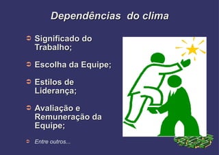 Dependências  do clima Significado do Trabalho; Escolha da Equipe; Estilos de Liderança; Avaliação e Remuneração da Equipe; Entre outros... 