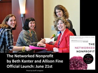 The Networked Nonprofitby Beth Kanter and Allison FineOfficial Launch: June 21st Photo by Geoff Livingston 