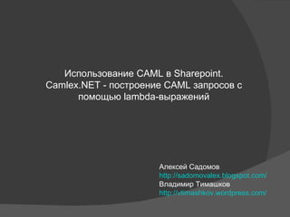 Использование  CAML  в  Sharepoint. Camlex.NET -  построение CAML   запросов с помощью   lambda-выражений Алексей Садомов  http://sadomovalex.blogspot.com/ Владимир Тимашков http://vtimashkov.wordpress.com/ 