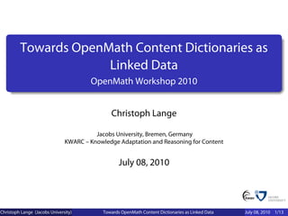 Towards OpenMath Content Dictionaries as
                      Linked Data
                                       OpenMath Workshop 2010


                                               Christoph Lange

                                         Jacobs University, Bremen, Germany
                               KWARC – Knowledge Adaptation and Reasoning for Content


                                                   July 08, 2010




Christoph Lange (Jacobs University)         Towards OpenMath Content Dictionaries as Linked Data   July 08, 2010 1/13
 