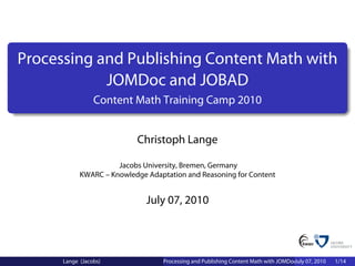 Processing and Publishing Content Math with
            JOMDoc and JOBAD
                 Content Math Training Camp 2010


                           Christoph Lange

                      Jacobs University, Bremen, Germany
            KWARC – Knowledge Adaptation and Reasoning for Content


                              July 07, 2010




      Lange (Jacobs)               Processing and Publishing Content Math with JOMDoc and JOBAD
                                                                                    July 07, 2010   1/14
 