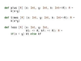 def plus [A] (x: Int, y: Int, k: Int=>A): A =
    k(x+y)

def times [A] (x: Int, y: Int, k: Int=>A): A =
    k(x*y)

def less [A] (x: Int, y: Int,
              kt: => A, kf: => A): A =
    if(x < y) kt else kf
 